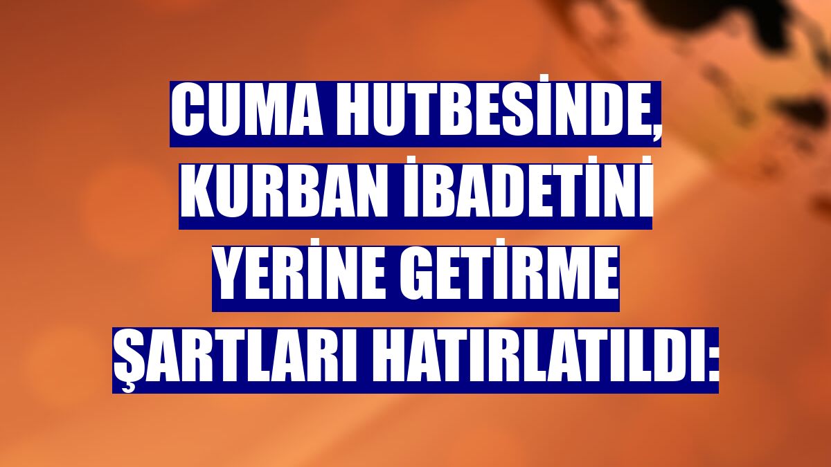 Cuma hutbesinde, kurban ibadetini yerine getirme şartları hatırlatıldı: