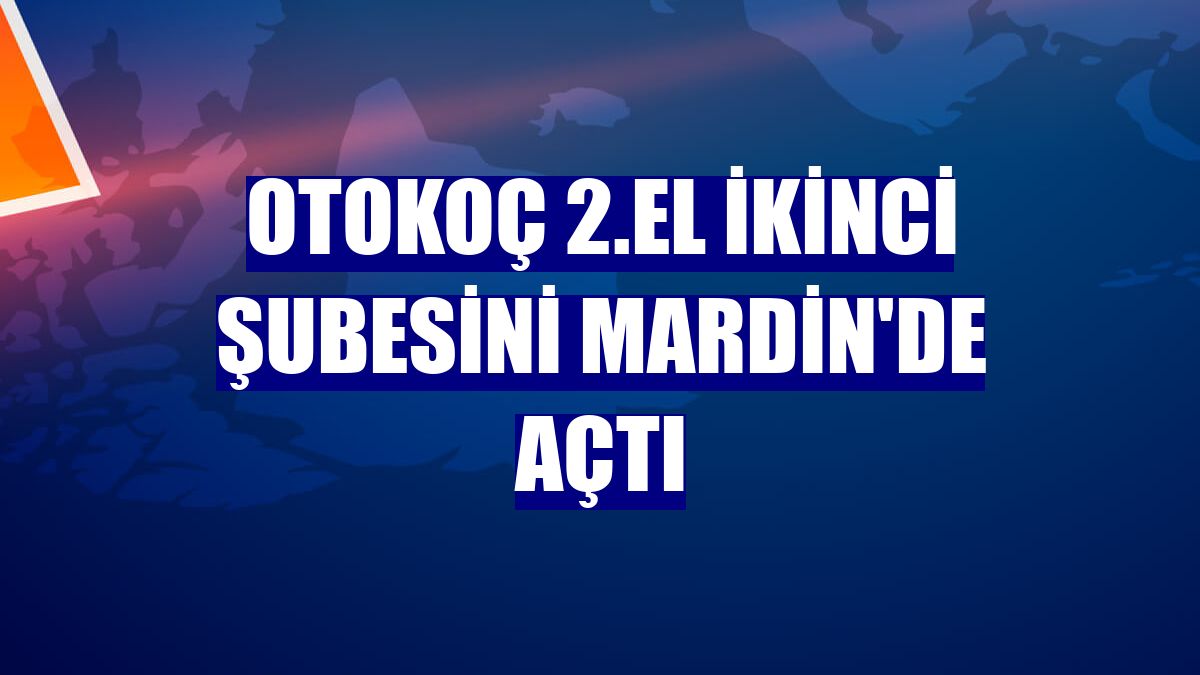 Otokoç 2.El ikinci şubesini Mardin'de açtı