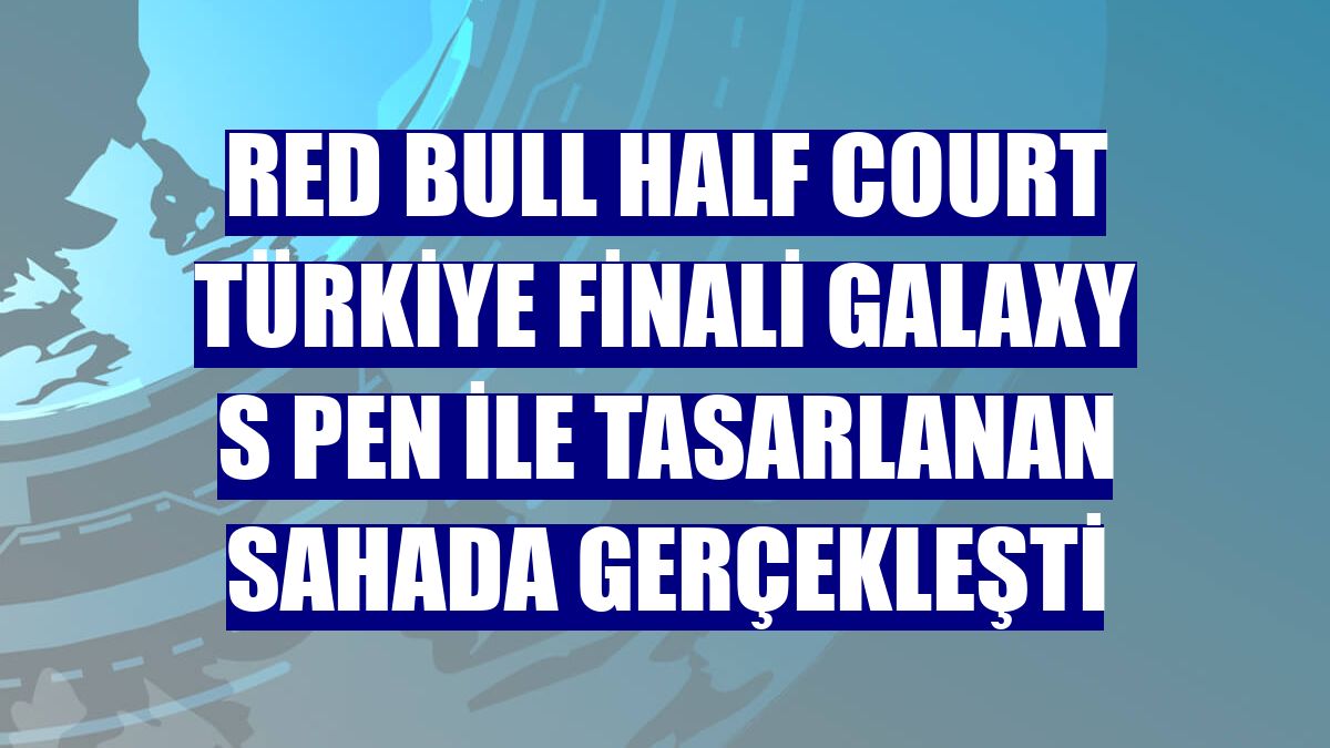 Red Bull Half Court Türkiye Finali Galaxy S Pen ile tasarlanan sahada gerçekleşti