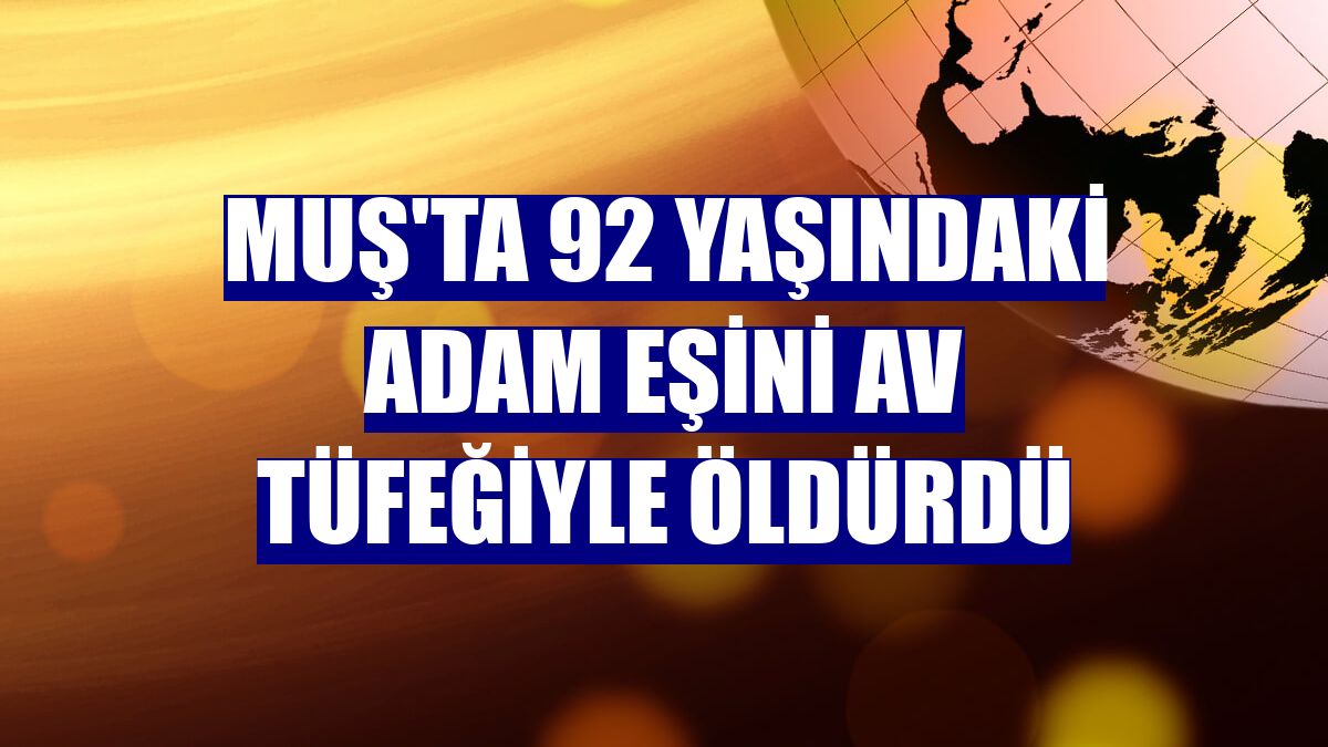 Muş'ta 92 yaşındaki adam eşini av tüfeğiyle öldürdü