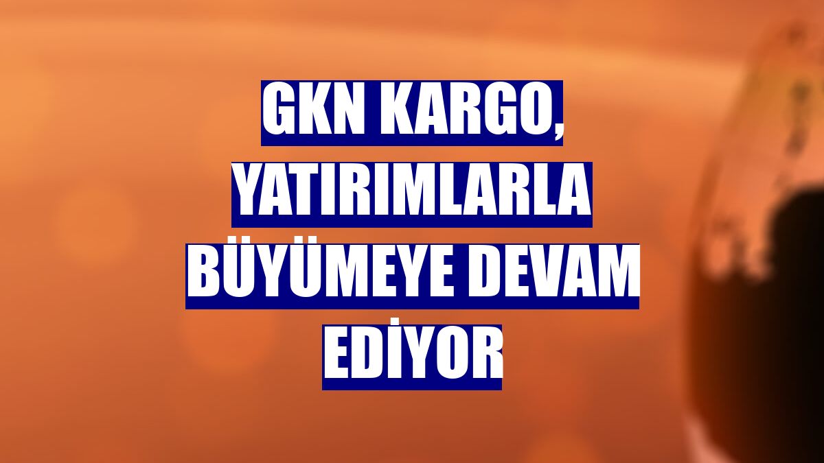 GKN Kargo, yatırımlarla büyümeye devam ediyor