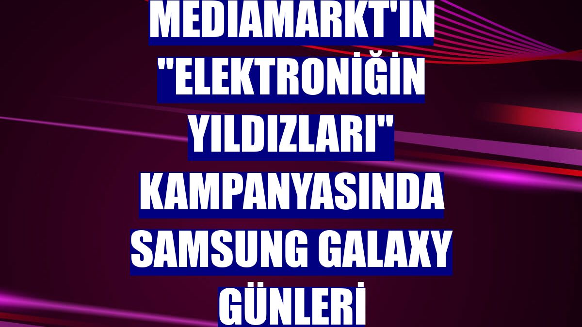MediaMarkt'ın "Elektroniğin Yıldızları" kampanyasında Samsung Galaxy Günleri