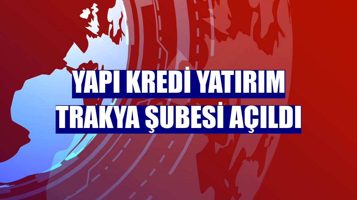 Yapı Kredi Yatırım Trakya şubesi açıldı
