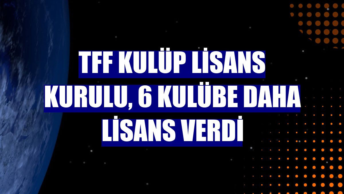 TFF Kulüp Lisans Kurulu, 6 kulübe daha lisans verdi