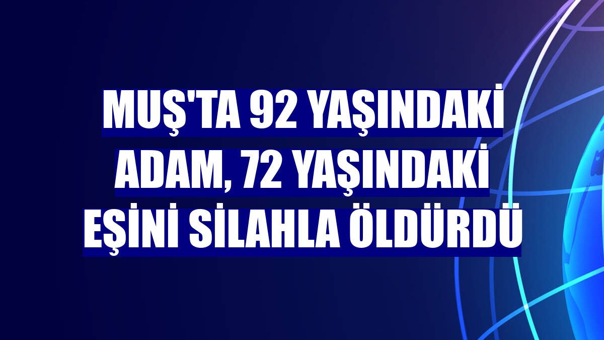 Muş'ta 92 yaşındaki adam, 72 yaşındaki eşini silahla öldürdü