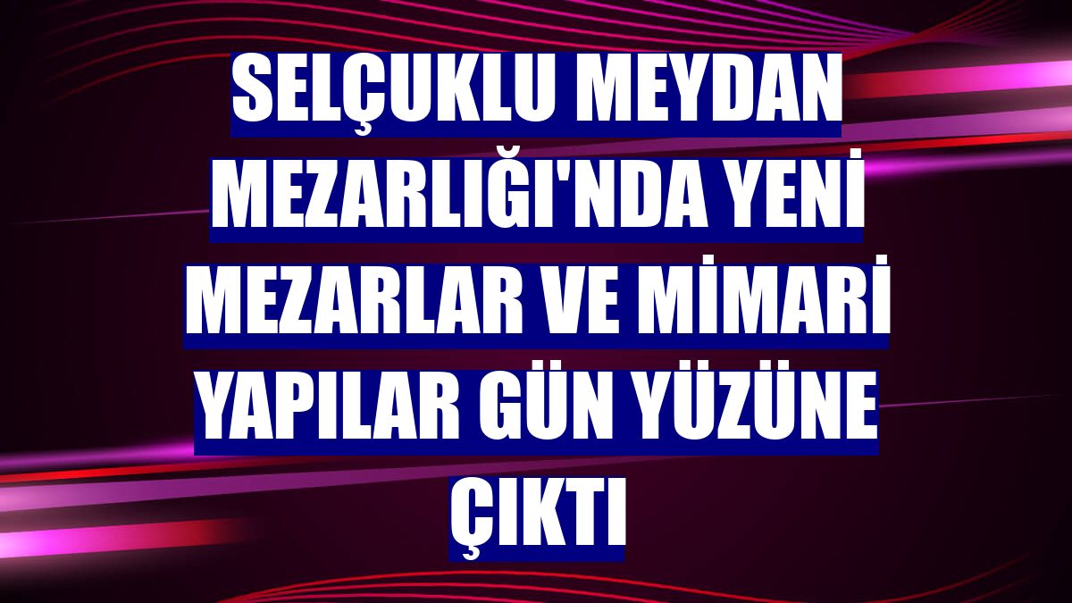 Selçuklu Meydan Mezarlığı'nda yeni mezarlar ve mimari yapılar gün yüzüne çıktı