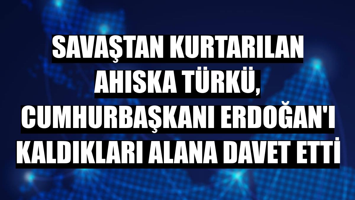 Savaştan kurtarılan Ahıska Türkü, Cumhurbaşkanı Erdoğan'ı kaldıkları alana davet etti