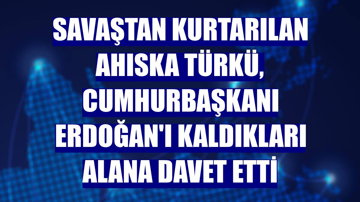 Savaştan kurtarılan Ahıska Türkü, Cumhurbaşkanı Erdoğan'ı kaldıkları alana davet etti
