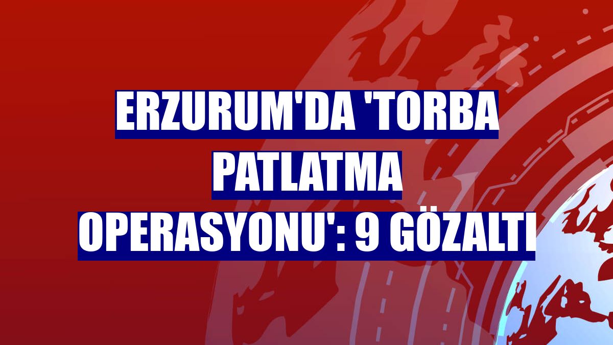 Erzurum'da 'Torba Patlatma Operasyonu': 9 gözaltı