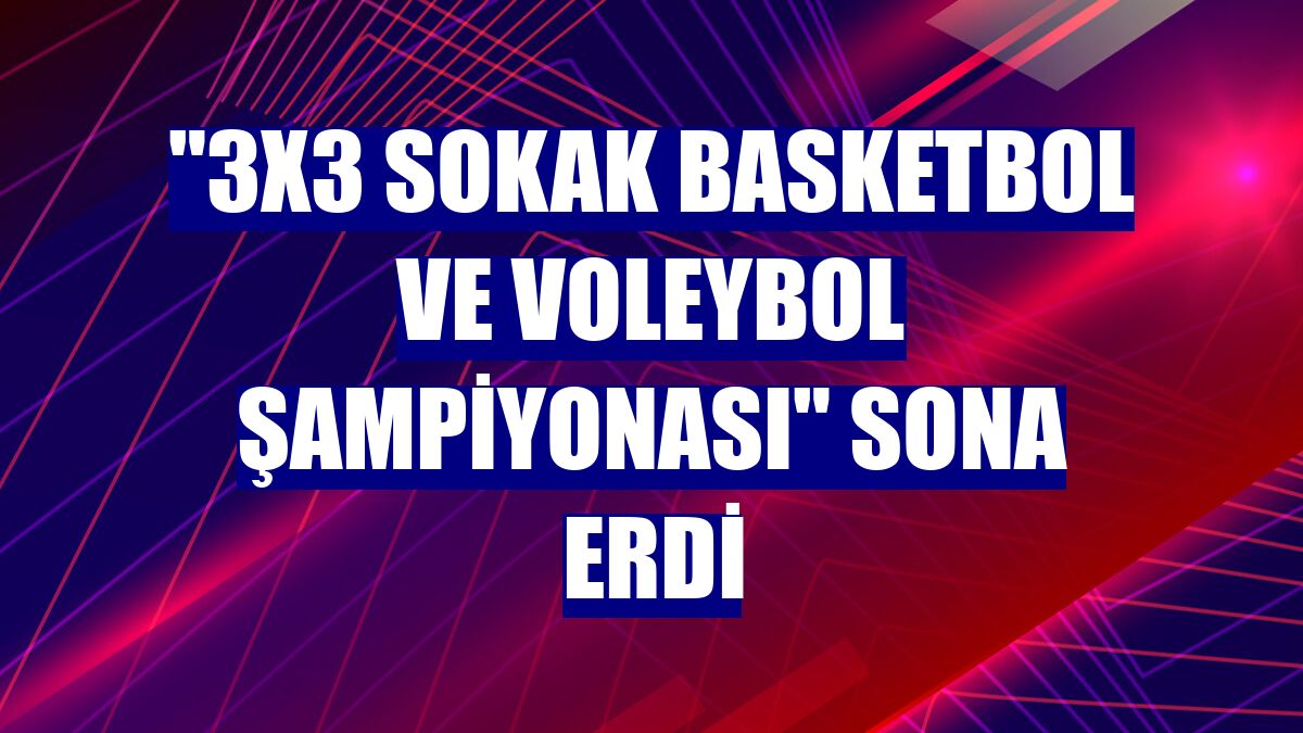 "3x3 Sokak Basketbol ve Voleybol Şampiyonası" sona erdi