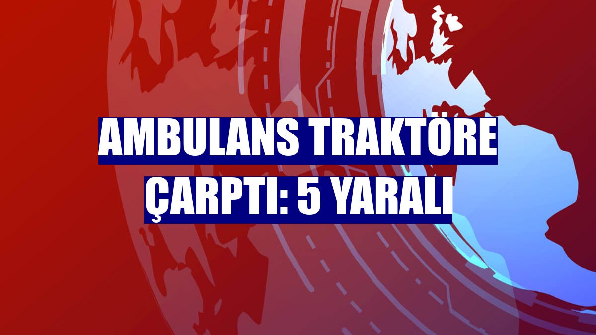 Ambulans traktöre çarptı: 5 yaralı