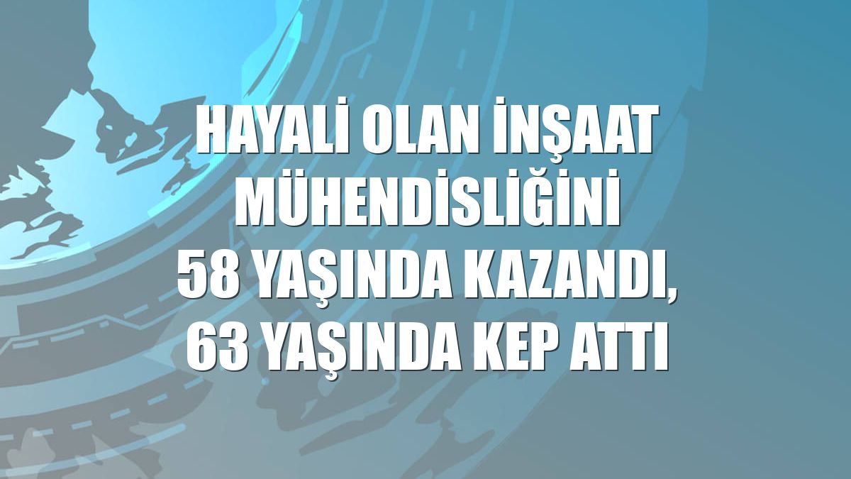 Hayali olan inşaat mühendisliğini 58 yaşında kazandı, 63 yaşında kep attı