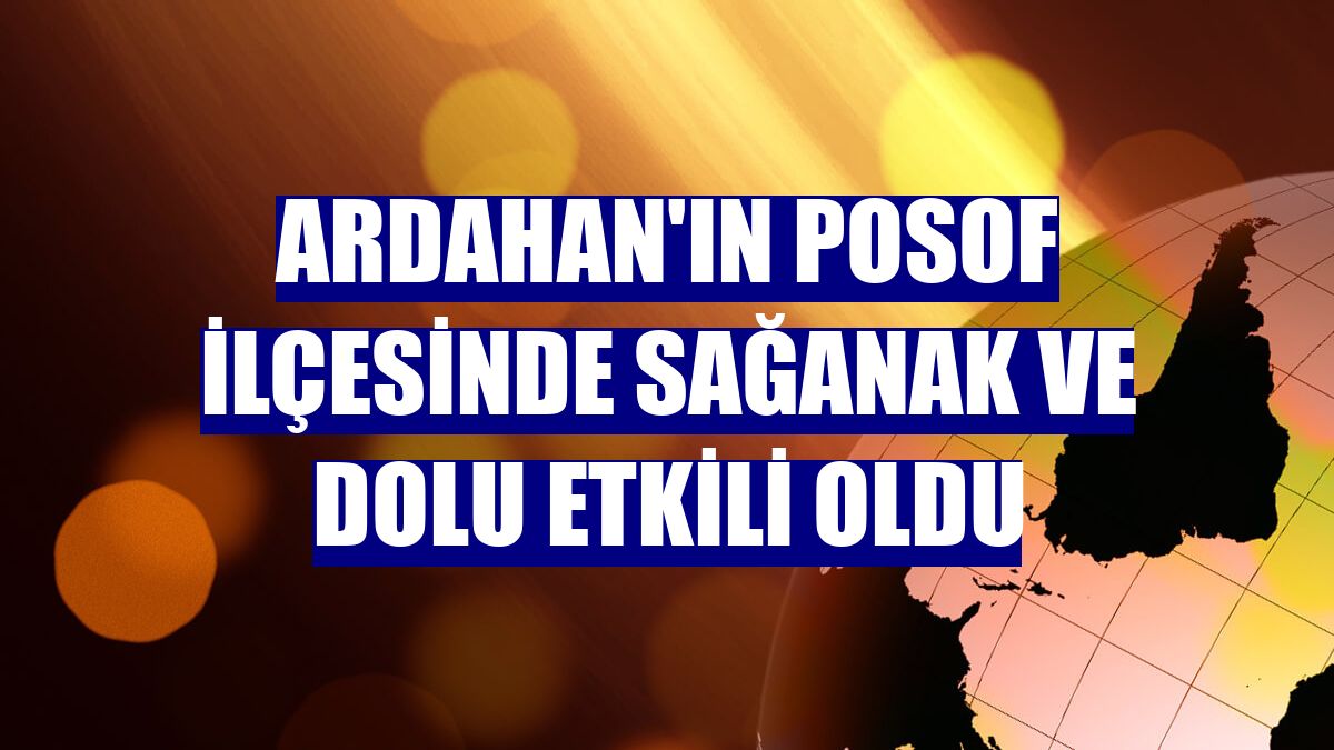 Ardahan'ın Posof İlçesinde sağanak ve dolu etkili oldu