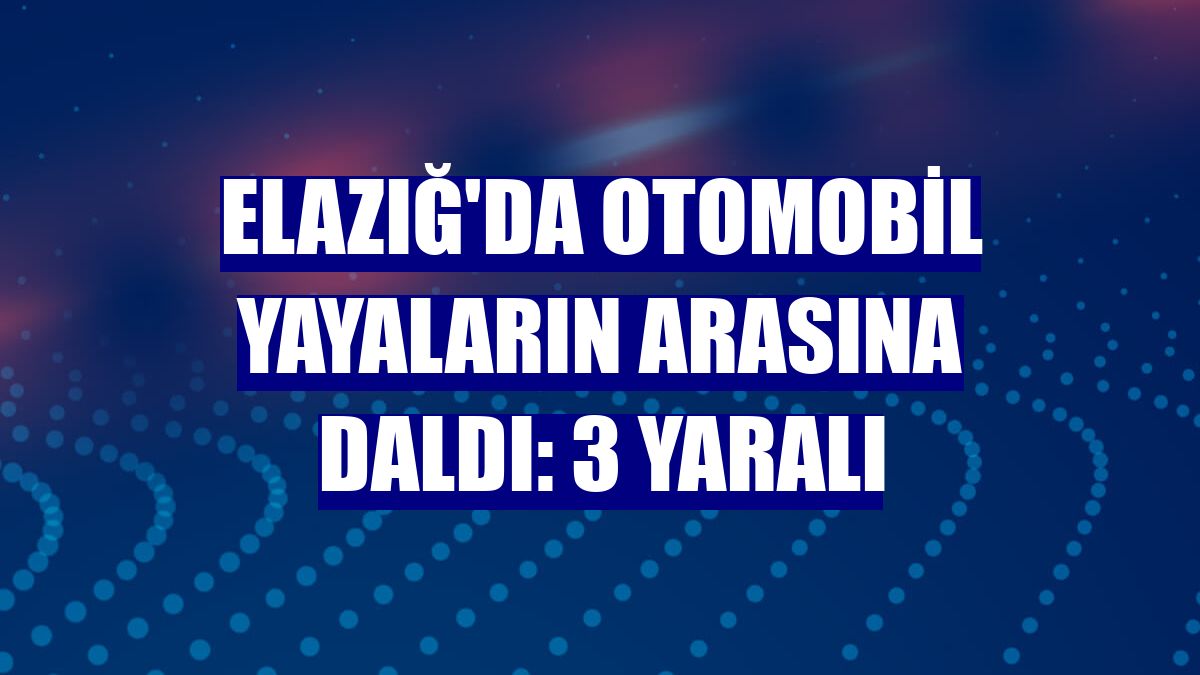 Elazığ'da otomobil yayaların arasına daldı: 3 yaralı