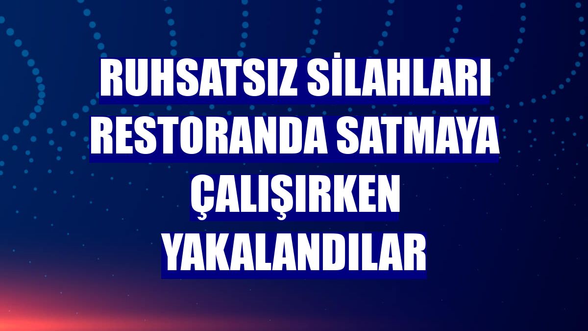 Ruhsatsız silahları restoranda satmaya çalışırken yakalandılar