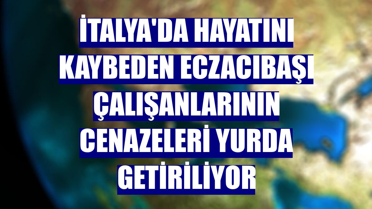 İtalya'da hayatını kaybeden Eczacıbaşı çalışanlarının cenazeleri yurda getiriliyor