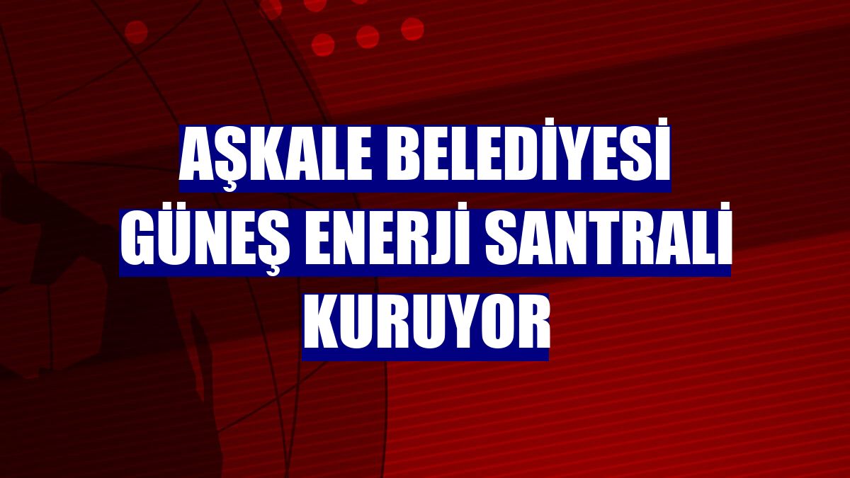 Aşkale Belediyesi Güneş Enerji Santrali kuruyor