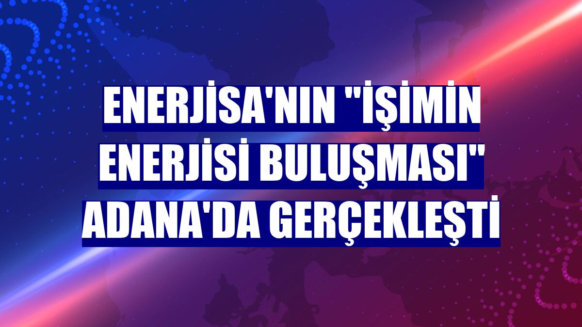 Enerjisa'nın "İşimin Enerjisi Buluşması" Adana'da gerçekleşti