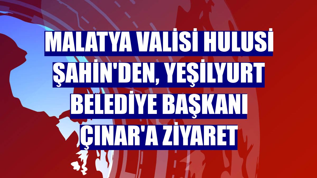 Malatya Valisi Hulusi Şahin'den, Yeşilyurt Belediye Başkanı Çınar'a ziyaret