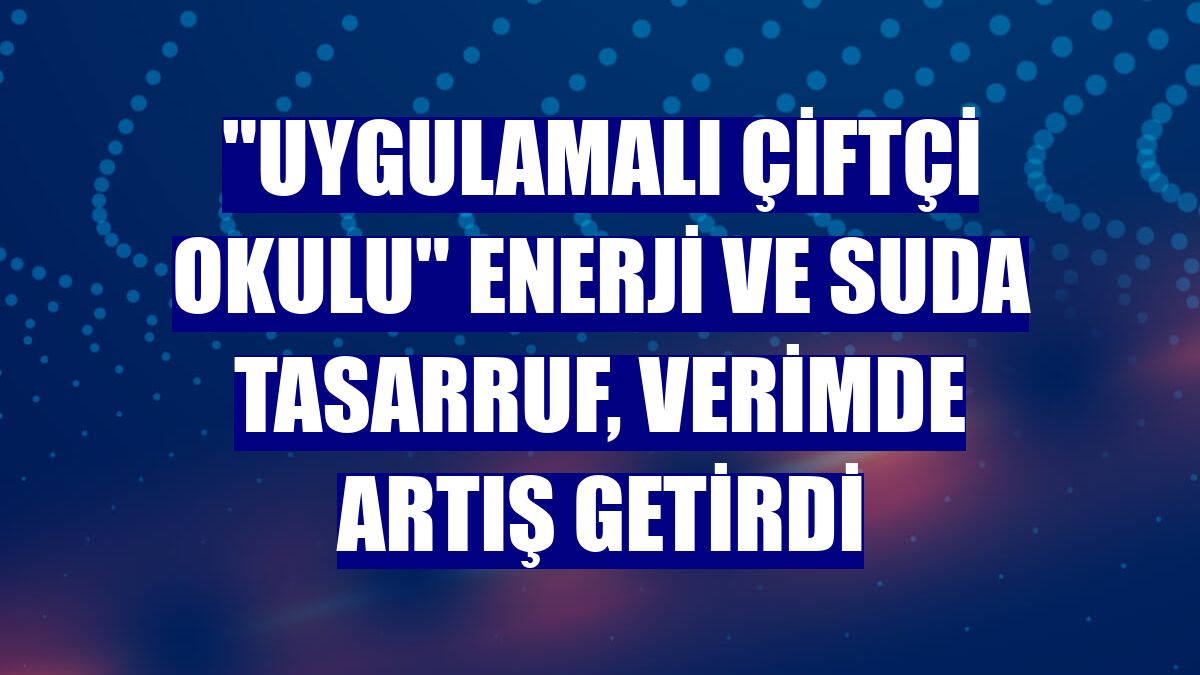 "Uygulamalı çiftçi okulu" enerji ve suda tasarruf, verimde artış getirdi