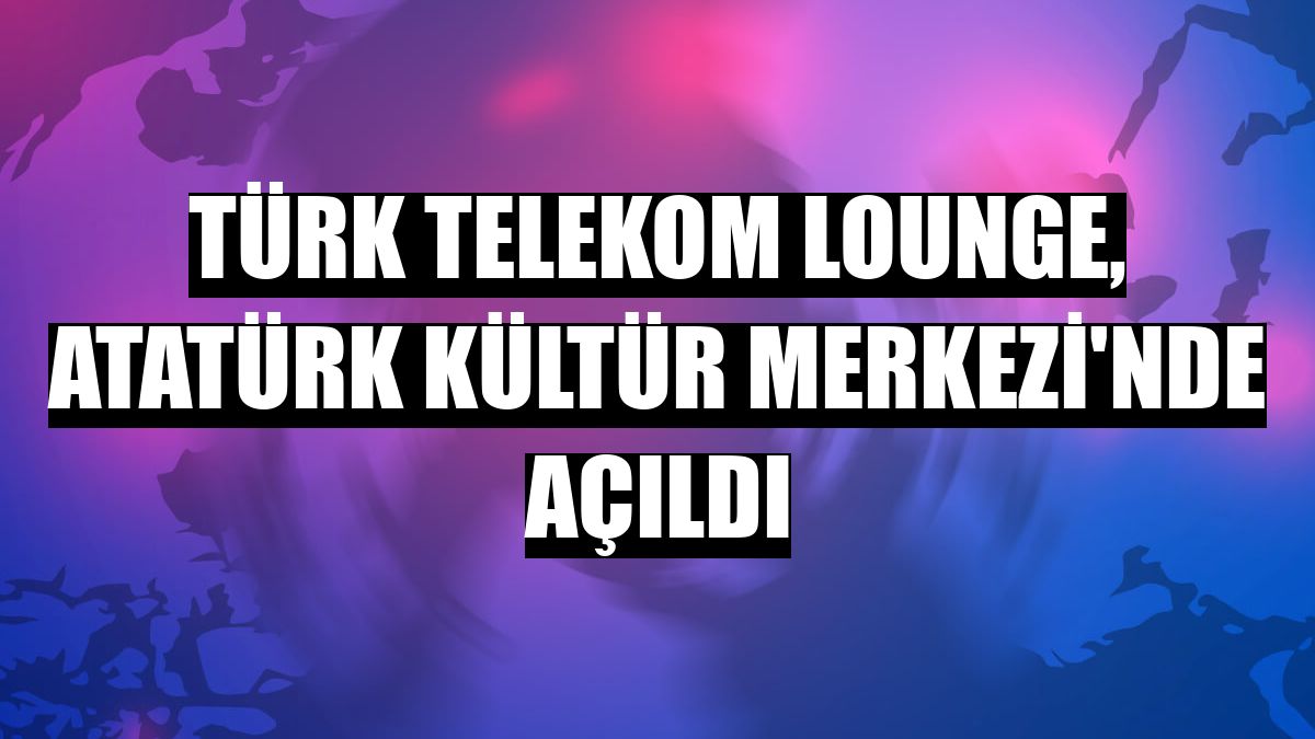Türk Telekom Lounge, Atatürk Kültür Merkezi'nde açıldı