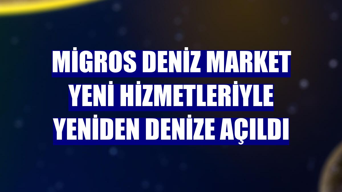 Migros Deniz Market yeni hizmetleriyle yeniden denize açıldı