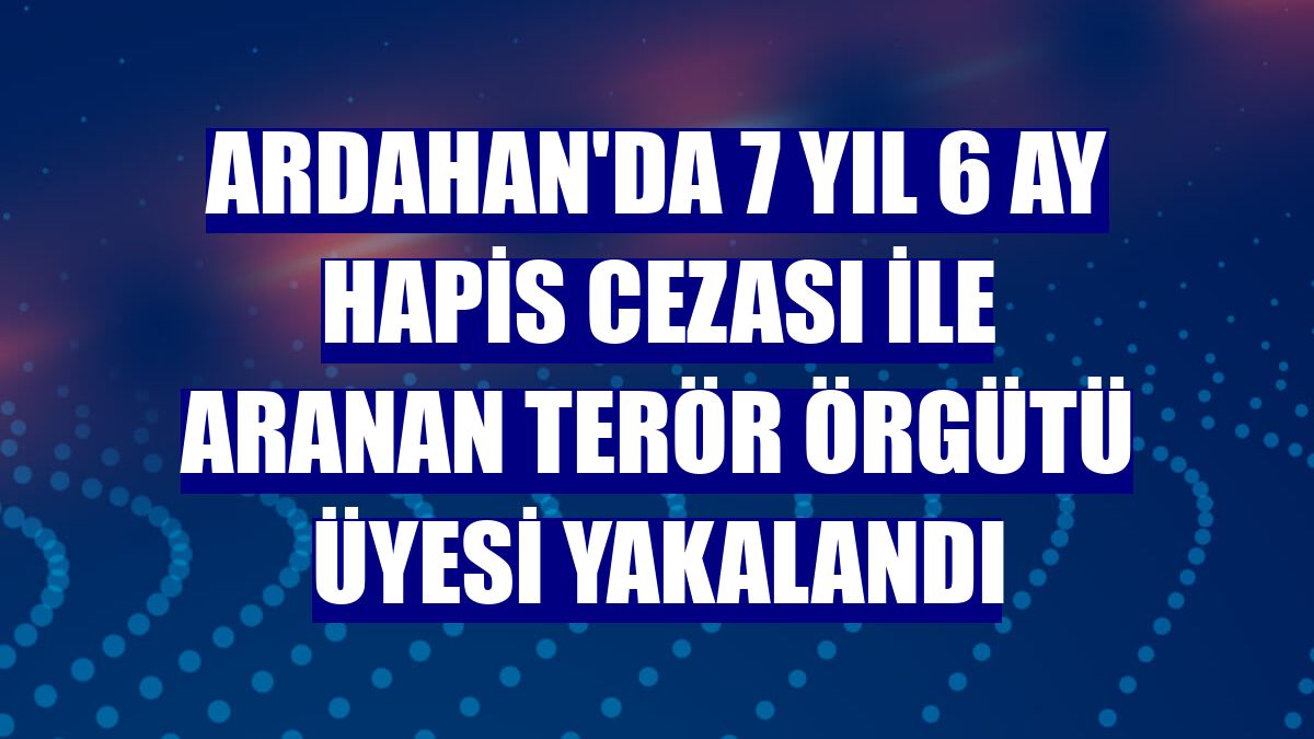 Ardahan'da 7 yıl 6 ay hapis cezası ile aranan terör örgütü üyesi yakalandı