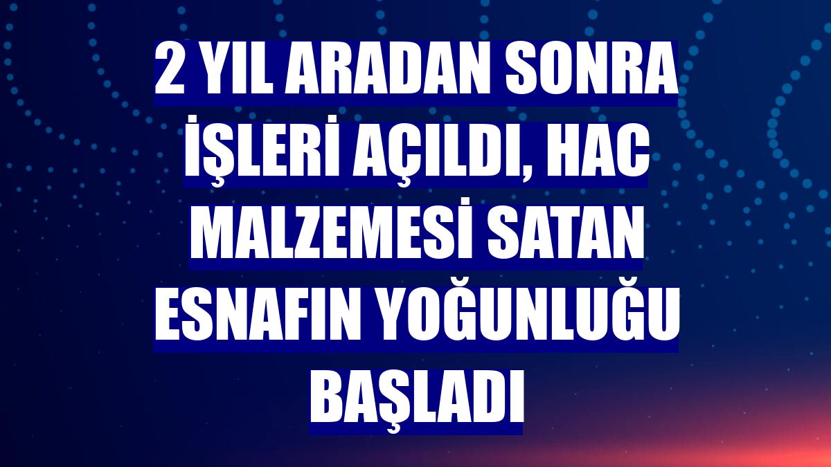 2 yıl aradan sonra işleri açıldı, hac malzemesi satan esnafın yoğunluğu başladı