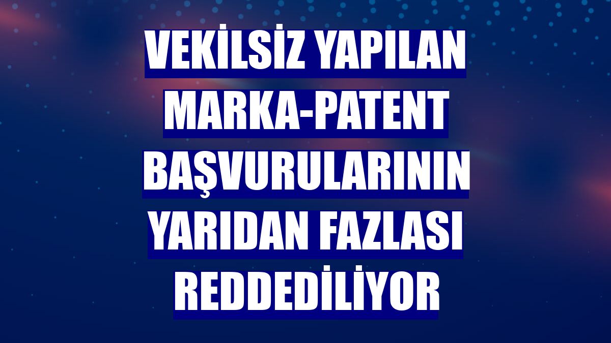 Vekilsiz yapılan marka-patent başvurularının yarıdan fazlası reddediliyor