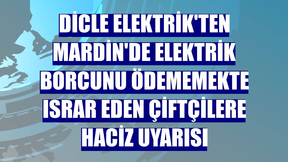 Dicle Elektrik'ten Mardin'de elektrik borcunu ödememekte ısrar eden çiftçilere haciz uyarısı