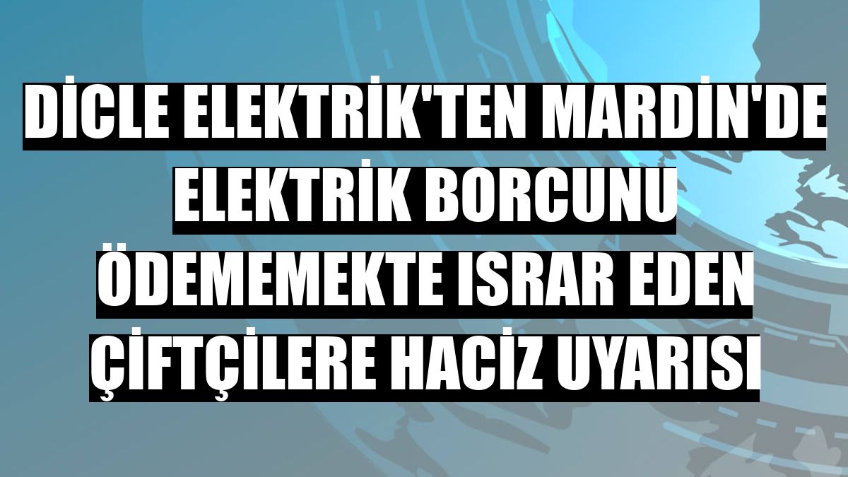 Dicle Elektrik'ten Mardin'de elektrik borcunu ödememekte ısrar eden çiftçilere haciz uyarısı
