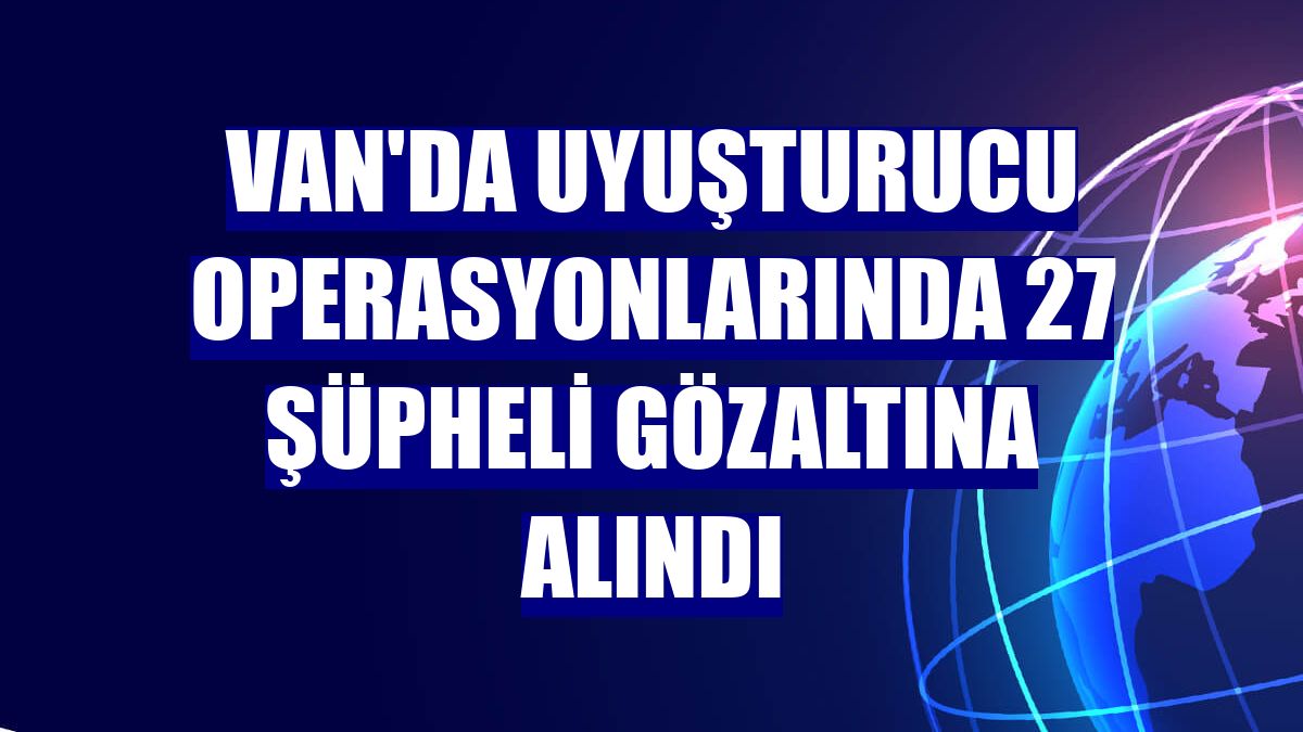 Van'da uyuşturucu operasyonlarında 27 şüpheli gözaltına alındı