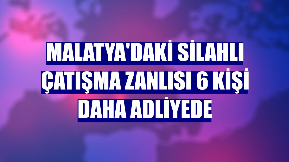 Malatya'daki silahlı çatışma zanlısı 6 kişi daha adliyede