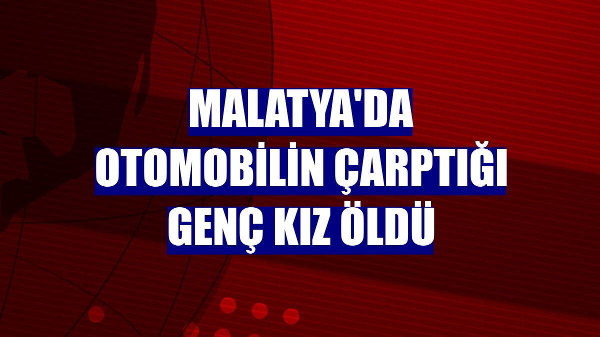 Malatya'da otomobilin çarptığı genç kız öldü