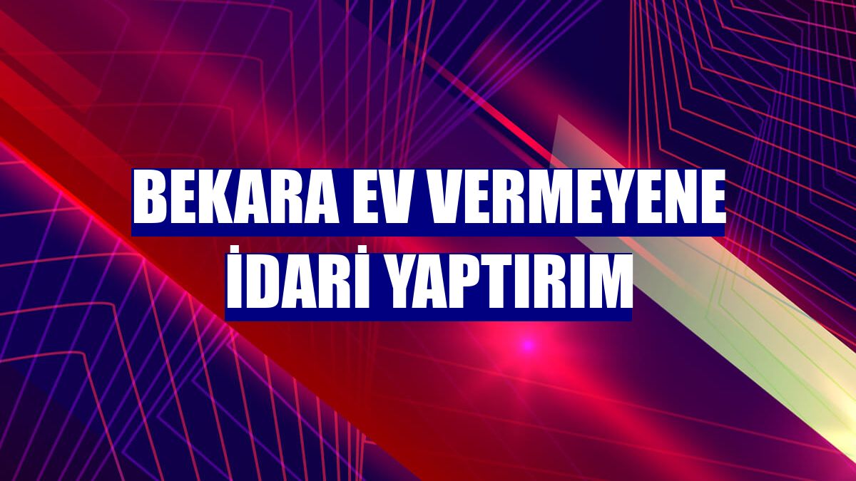 Bekara ev vermeyene idari yaptırım