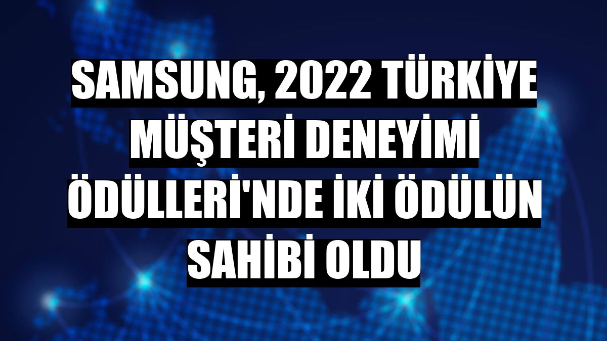 Samsung, 2022 Türkiye Müşteri Deneyimi Ödülleri'nde iki ödülün sahibi oldu