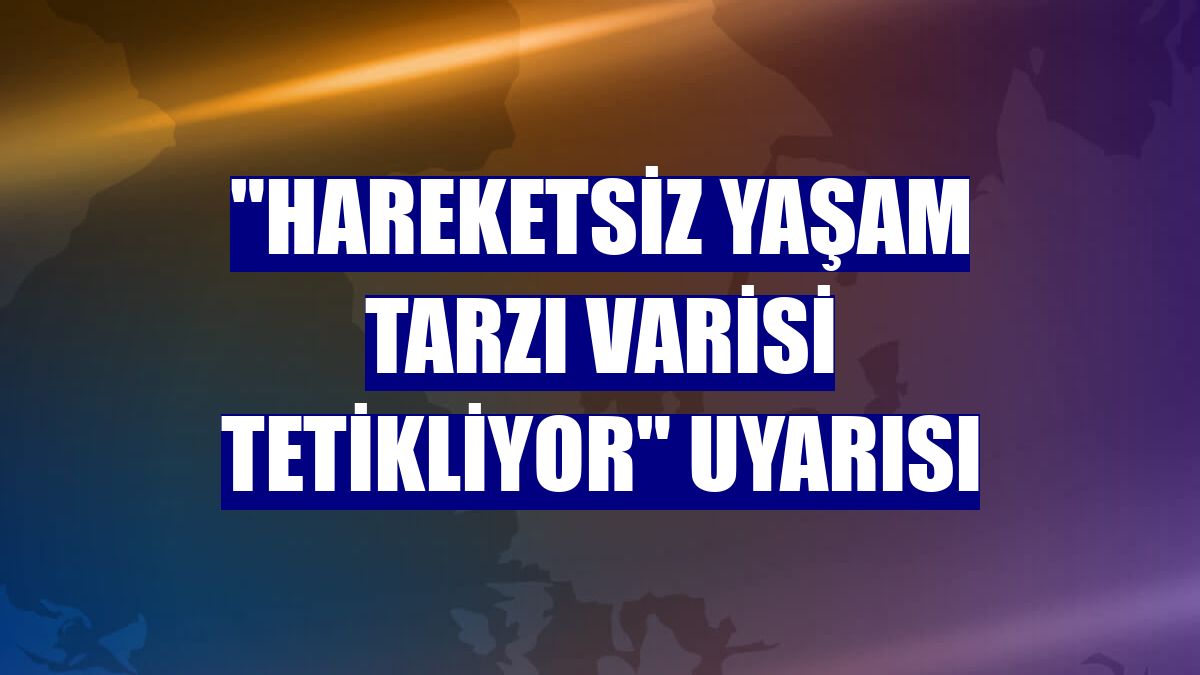 "Hareketsiz yaşam tarzı varisi tetikliyor" uyarısı
