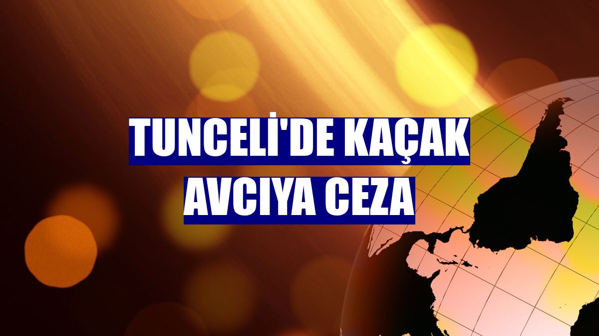 Tunceli'de kaçak avcıya ceza