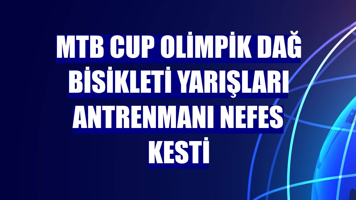 MTB CUP Olimpik Dağ Bisikleti Yarışları antrenmanı nefes kesti