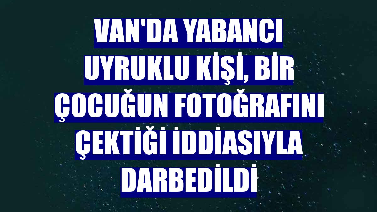 Van'da yabancı uyruklu kişi, bir çocuğun fotoğrafını çektiği iddiasıyla darbedildi