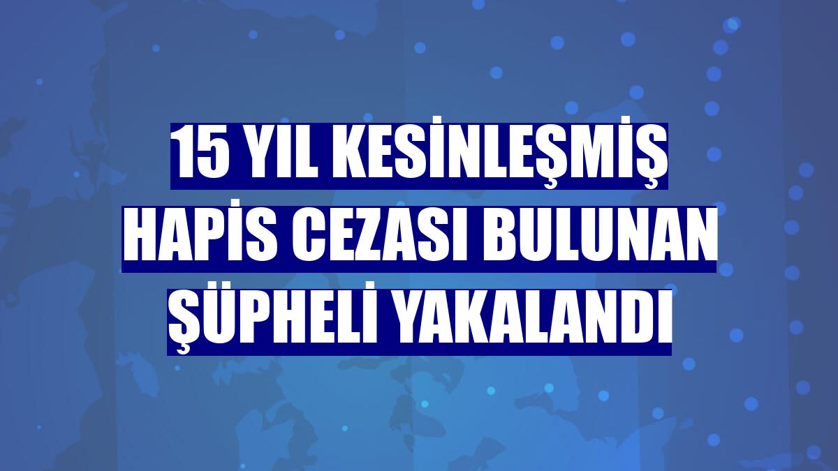 15 yıl kesinleşmiş hapis cezası bulunan şüpheli yakalandı