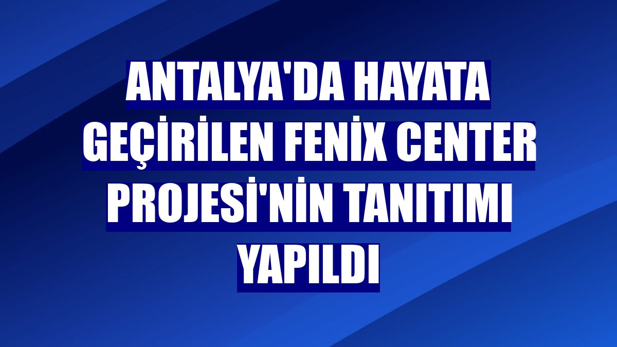 Antalya'da hayata geçirilen Fenix Center Projesi'nin tanıtımı yapıldı