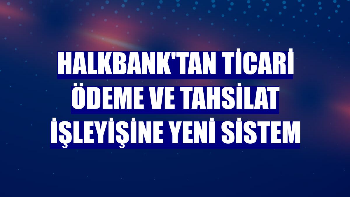 Halkbank'tan ticari ödeme ve tahsilat işleyişine yeni sistem