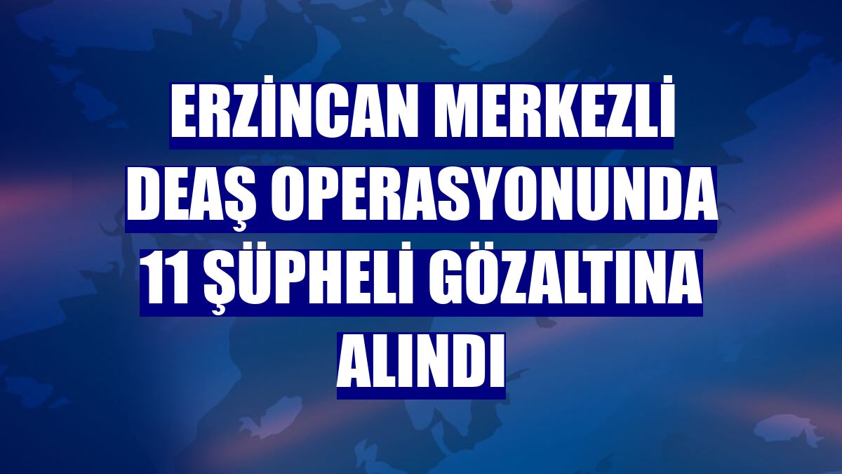 Erzincan merkezli DEAŞ operasyonunda 11 şüpheli gözaltına alındı
