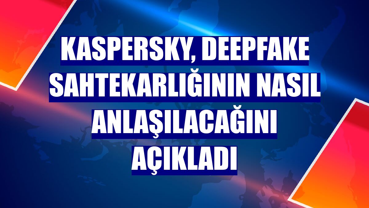 Kaspersky, deepfake sahtekarlığının nasıl anlaşılacağını açıkladı