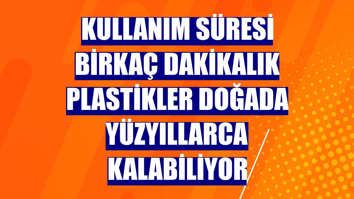 Kullanım süresi birkaç dakikalık plastikler doğada yüzyıllarca kalabiliyor