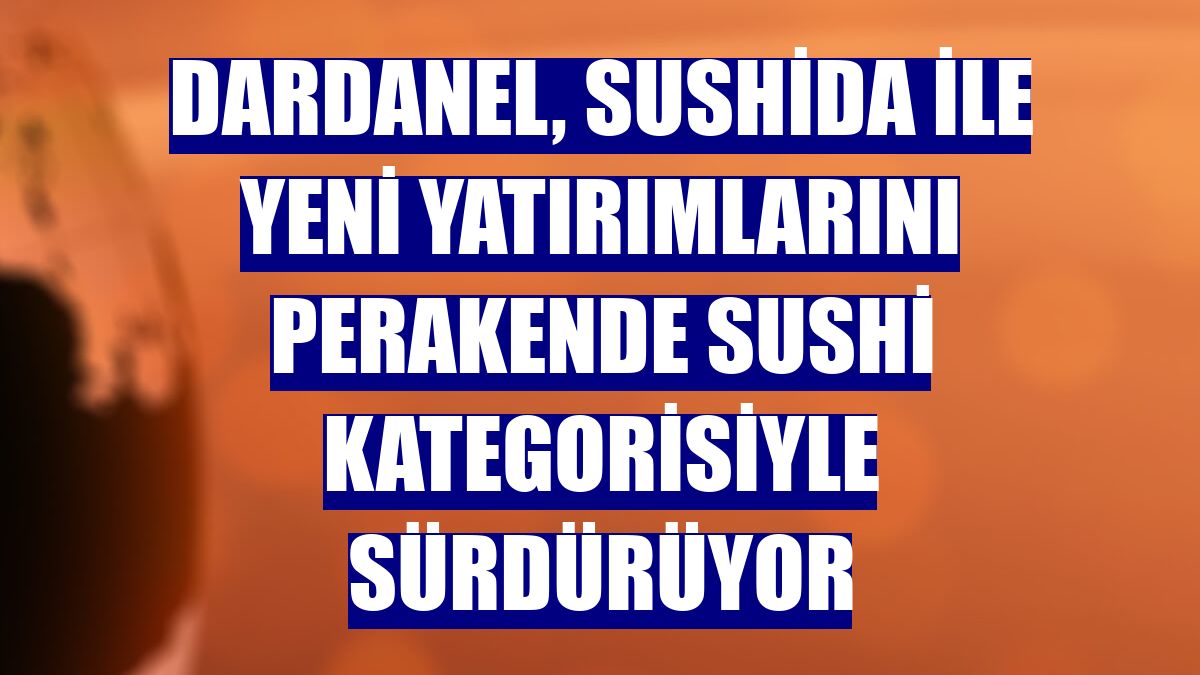 Dardanel, Sushida ile yeni yatırımlarını perakende sushi kategorisiyle sürdürüyor