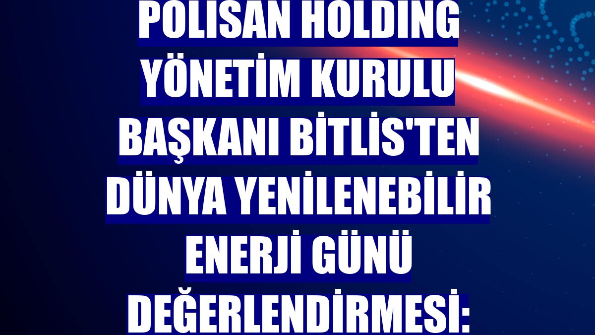 Polisan Holding Yönetim Kurulu Başkanı Bitlis'ten Dünya Yenilenebilir Enerji Günü değerlendirmesi: