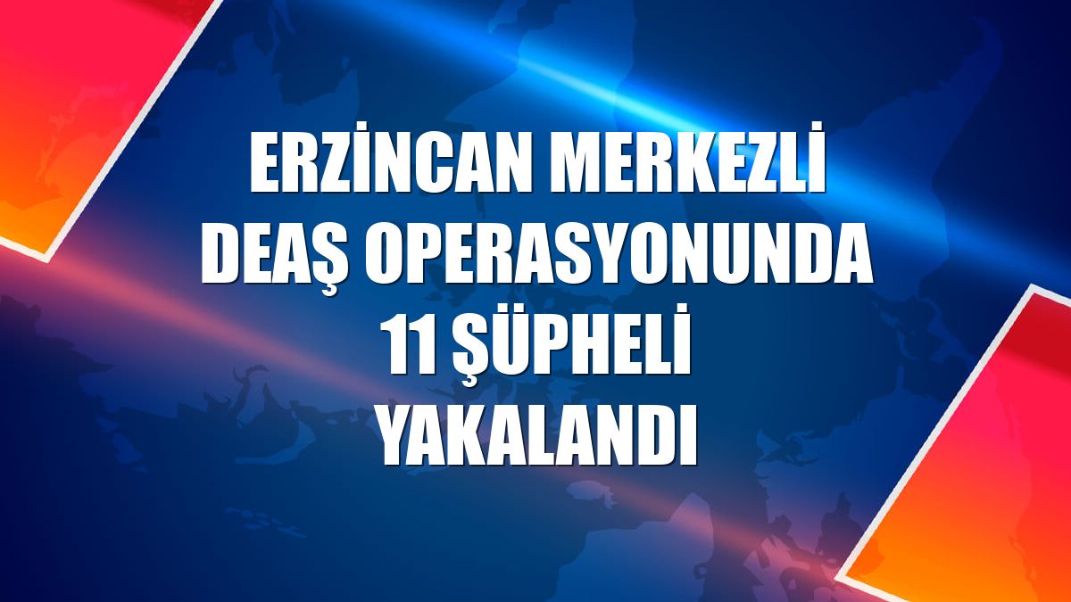 Erzincan merkezli DEAŞ operasyonunda 11 şüpheli yakalandı