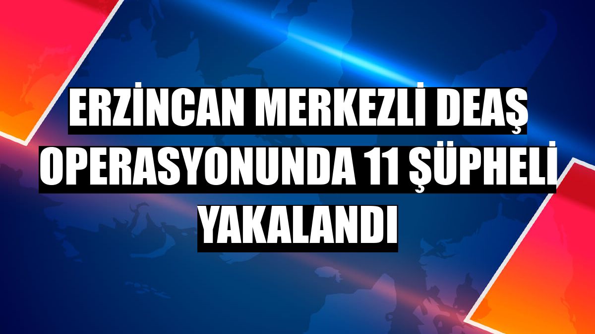 Erzincan merkezli DEAŞ operasyonunda 11 şüpheli yakalandı